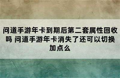 问道手游年卡到期后第二套属性回收吗 问道手游年卡消失了还可以切换加点么